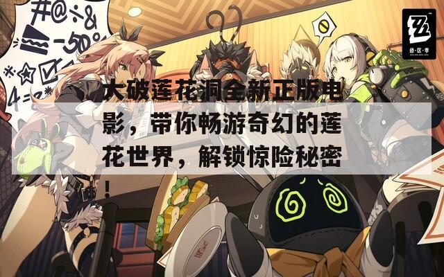 大破莲花洞全新正版电影，带你畅游奇幻的莲花世界，解锁惊险秘密！