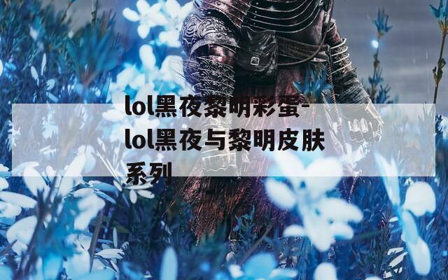 lol黑夜黎明彩蛋-lol黑夜与黎明皮肤系列  第1张