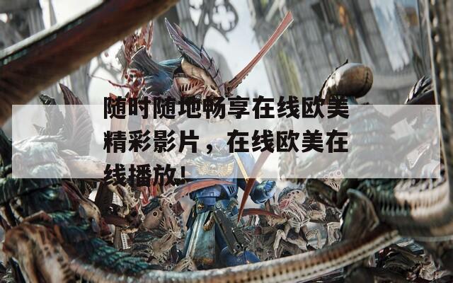 随时随地畅享在线欧美精彩影片，在线欧美在线播放！