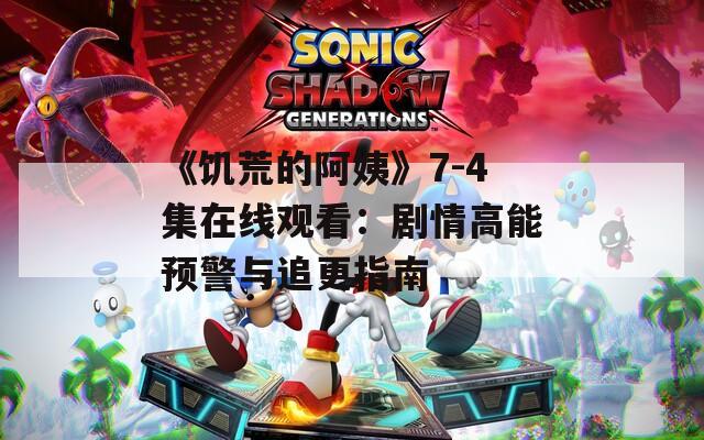 《饥荒的阿姨》7-4集在线观看：剧情高能预警与追更指南