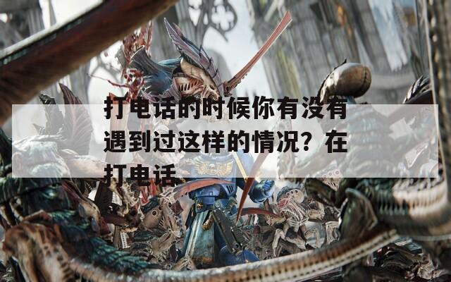打电话的时候你有没有遇到过这样的情况？在打电话