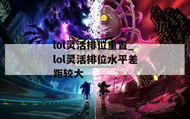 lol灵活排位重置_lol灵活排位水平差距较大