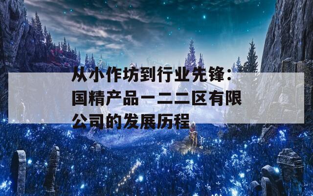 从小作坊到行业先锋：国精产品一二二区有限公司的发展历程  第1张