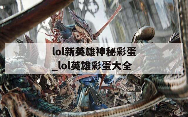 lol新英雄神秘彩蛋_lol英雄彩蛋大全