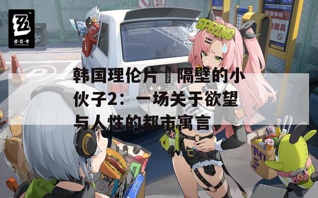 韩国理伦片巜隔壁的小伙子2：一场关于欲望与人性的都市寓言