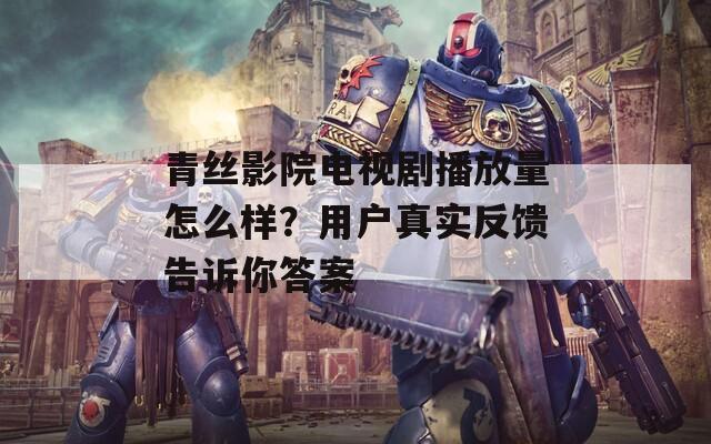 青丝影院电视剧播放量怎么样？用户真实反馈告诉你答案  第1张