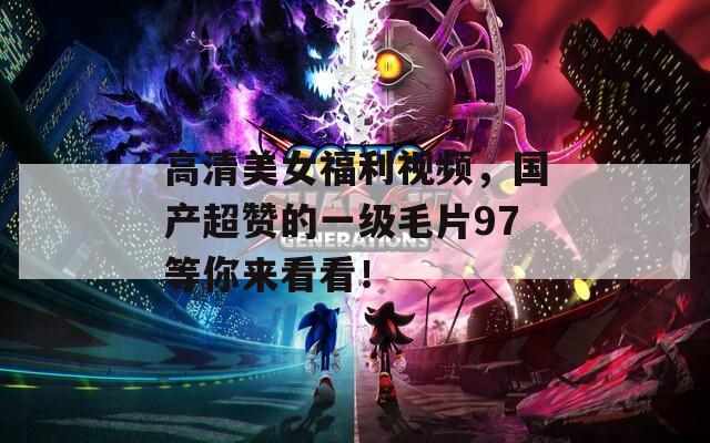 高清美女福利视频，国产超赞的一级毛片97等你来看看！
