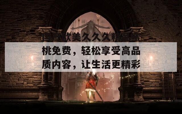 国产欧美久久久精品蜜桃免费，轻松享受高品质内容，让生活更精彩！  第1张