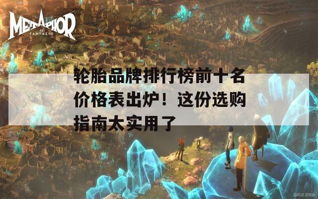 轮胎品牌排行榜前十名价格表出炉！这份选购指南太实用了
