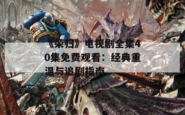 《荣归》电视剧全集40集免费观看：经典重温与追剧指南  第1张