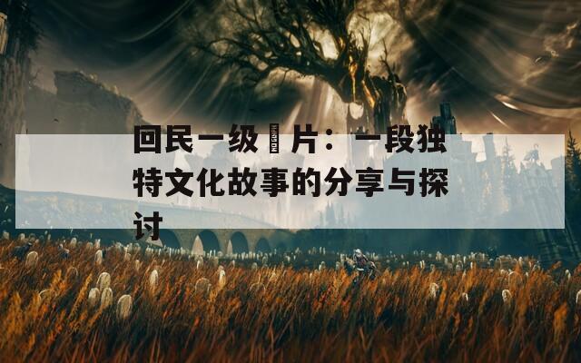 回民一级黃片：一段独特文化故事的分享与探讨