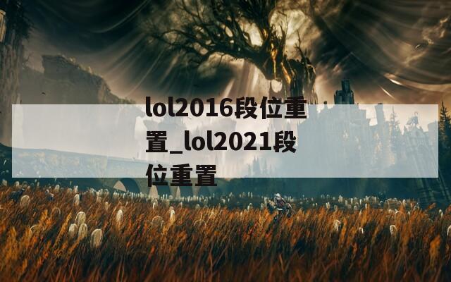 lol2016段位重置_lol2021段位重置  第1张
