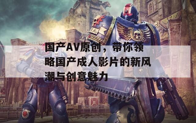 国产AV原创，带你领略国产成人影片的新风潮与创意魅力