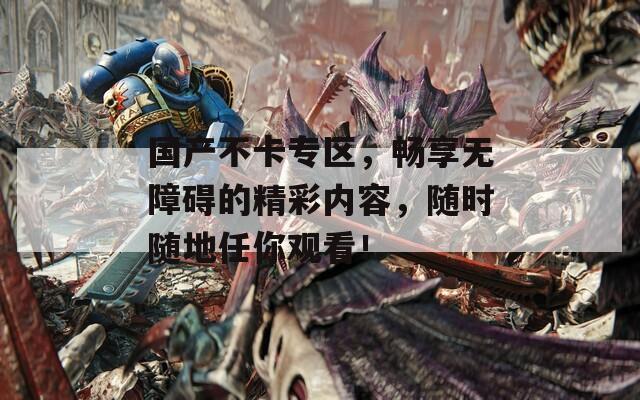 国产不卡专区，畅享无障碍的精彩内容，随时随地任你观看！  第1张