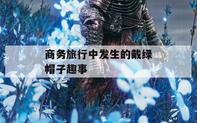 商务旅行中发生的戴绿帽子趣事