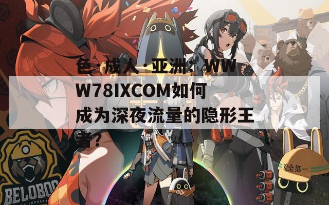 色·成人·亚洲：WWW78IXCOM如何成为深夜流量的隐形王者？