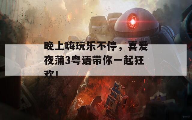 晚上嗨玩乐不停，喜爱夜蒲3粤语带你一起狂欢！