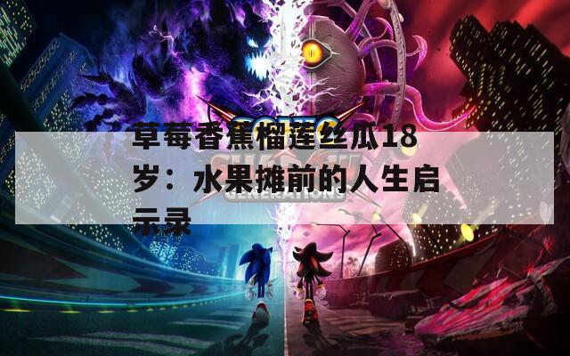 草莓香蕉榴莲丝瓜18岁：水果摊前的人生启示录