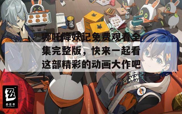 哪吒降妖记免费观看全集完整版，快来一起看这部精彩的动画大作吧！