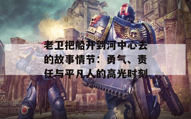 老卫把船开到河中心去的故事情节：勇气、责任与平凡人的高光时刻