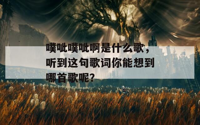 噗呲噗呲啊是什么歌，听到这句歌词你能想到哪首歌呢？