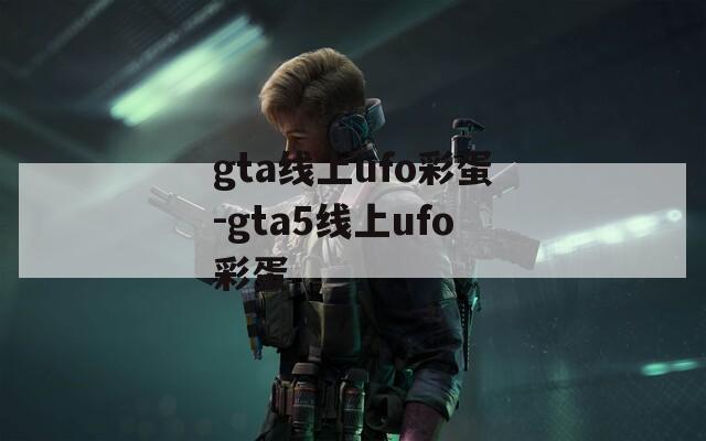 gta线上ufo彩蛋-gta5线上ufo彩蛋