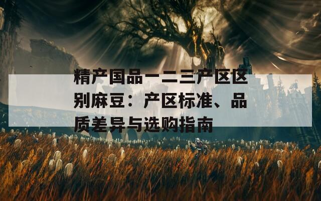 精产国品一二三产区区别麻豆：产区标准、品质差异与选购指南