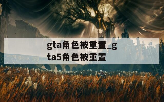 gta角色被重置_gta5角色被重置