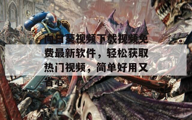 向日葵视频下载视频免费最新软件，轻松获取热门视频，简单好用又省心