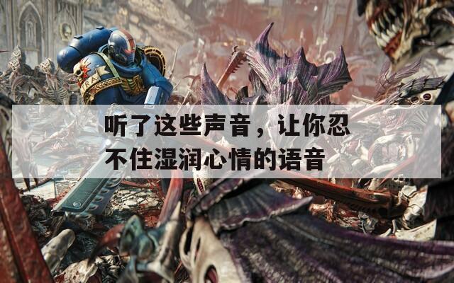 听了这些声音，让你忍不住湿润心情的语音