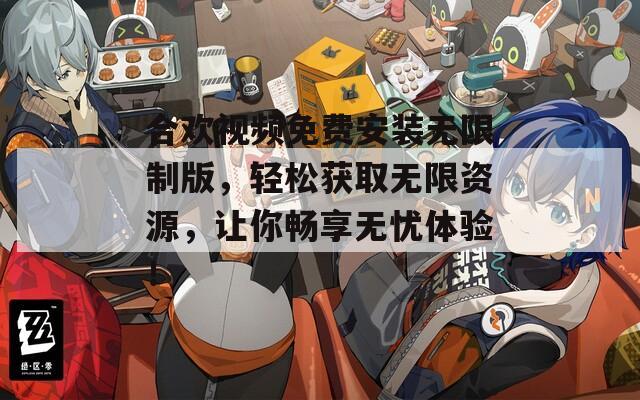 合欢视频免费安装无限制版，轻松获取无限资源，让你畅享无忧体验！
