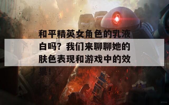 和平精英女角色的乳液白吗？我们来聊聊她的肤色表现和游戏中的效果！  第1张