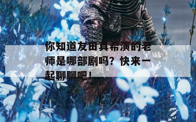你知道友田真希演的老师是哪部剧吗？快来一起聊聊吧！
