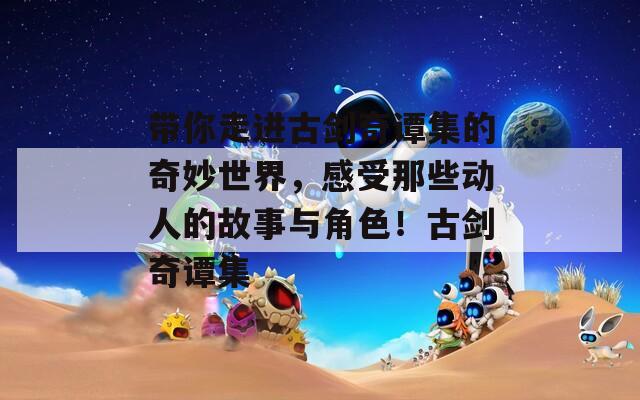 带你走进古剑奇谭集的奇妙世界，感受那些动人的故事与角色！古剑奇谭集  第1张