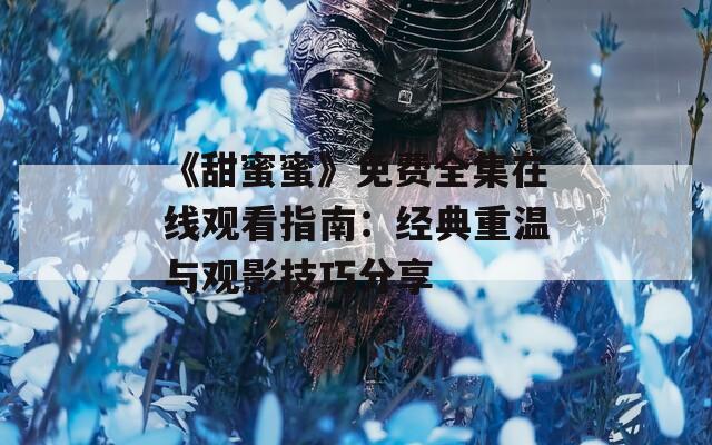 《甜蜜蜜》免费全集在线观看指南：经典重温与观影技巧分享