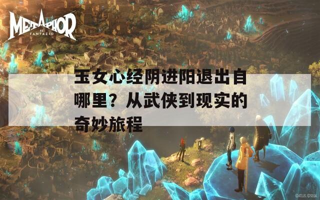 玉女心经阴进阳退出自哪里？从武侠到现实的奇妙旅程