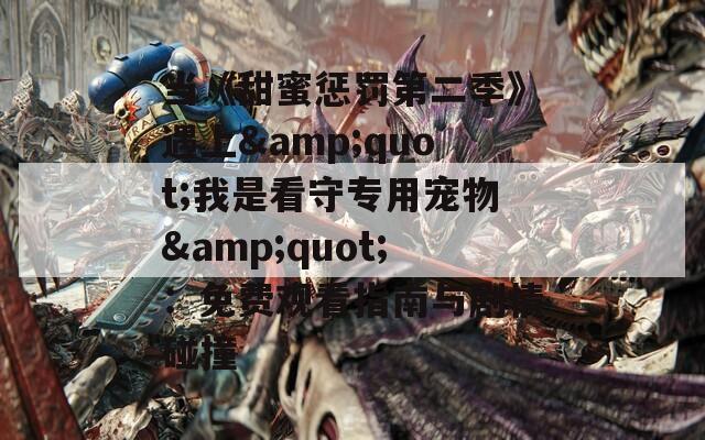 当《甜蜜惩罚第二季》遇上&amp;quot;我是看守专用宠物&amp;quot;：免费观看指南与剧情碰撞