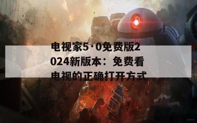 电视家5·0免费版2024新版本：免费看电视的正确打开方式