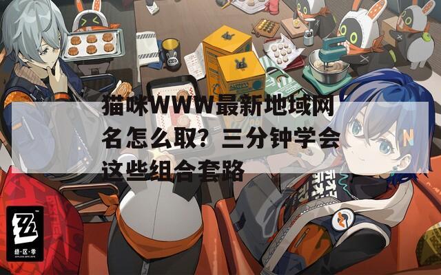 猫咪WWW最新地域网名怎么取？三分钟学会这些组合套路