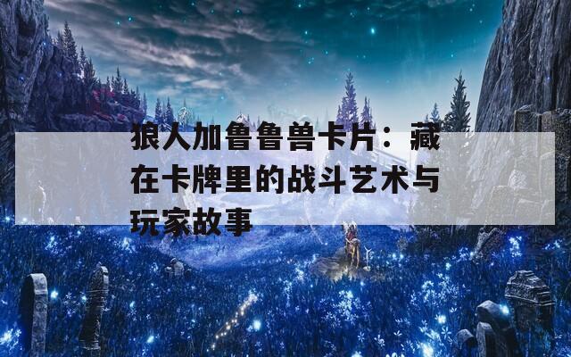 狼人加鲁鲁兽卡片：藏在卡牌里的战斗艺术与玩家故事