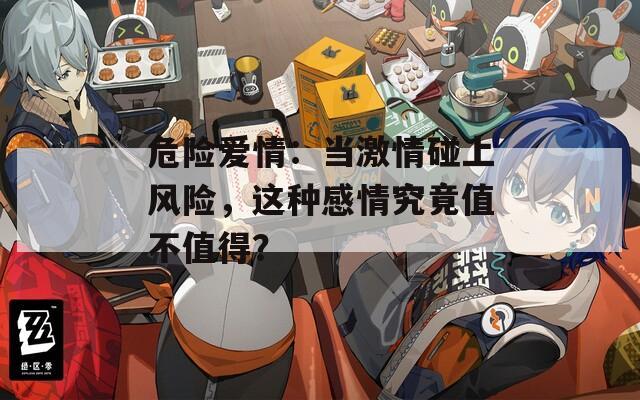 危险爱情：当激情碰上风险，这种感情究竟值不值得？  第1张