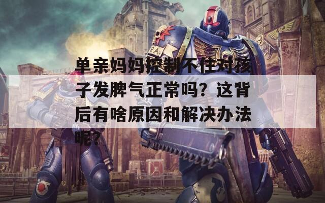 单亲妈妈控制不住对孩子发脾气正常吗？这背后有啥原因和解决办法呢？