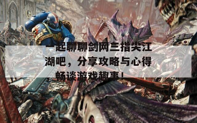 一起聊聊剑网三指尖江湖吧，分享攻略与心得，畅谈游戏趣事！