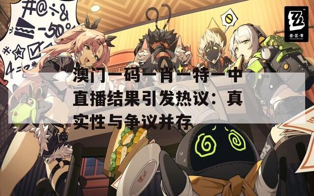 澳门一码一肖一特一中直播结果引发热议：真实性与争议并存  第1张