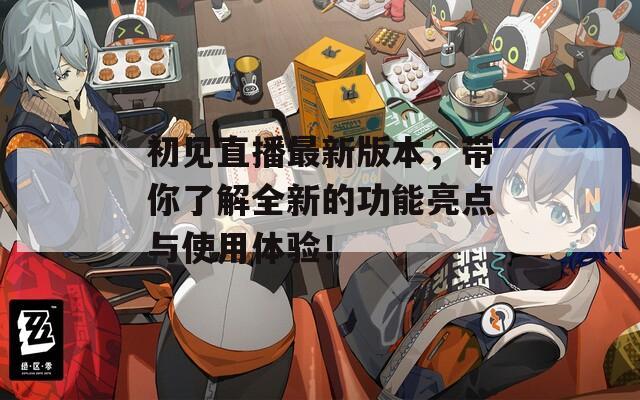 初见直播最新版本，带你了解全新的功能亮点与使用体验！