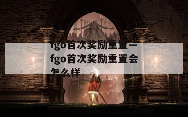 fgo首次奖励重置—fgo首次奖励重置会怎么样  第1张