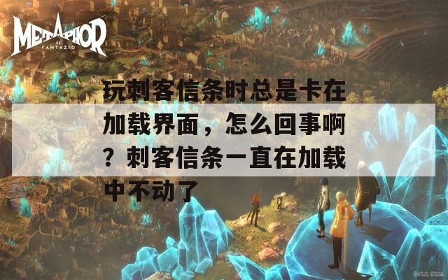 玩刺客信条时总是卡在加载界面，怎么回事啊？刺客信条一直在加载中不动了
