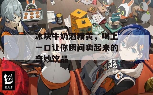 冰块牛奶酒精黄，喝上一口让你瞬间嗨起来的奇妙饮品