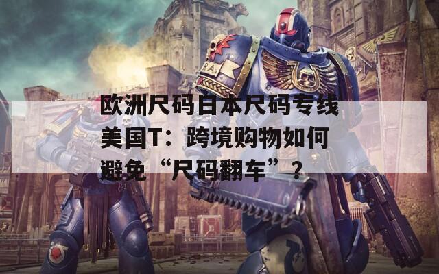 欧洲尺码日本尺码专线美国T：跨境购物如何避免“尺码翻车”？