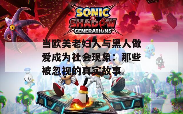 当欧美老妇人与黑人做爱成为社会现象：那些被忽视的真实故事